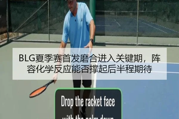 BLG夏季赛首发磨合进入关键期，阵容化学反应能否撑起后半程期待
