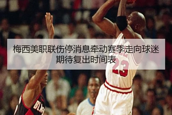 梅西美职联伤停消息牵动赛季走向球迷期待复出时间表